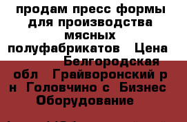 продам пресс формы для производства мясных полуфабрикатов › Цена ­ 8 000 - Белгородская обл., Грайворонский р-н, Головчино с. Бизнес » Оборудование   